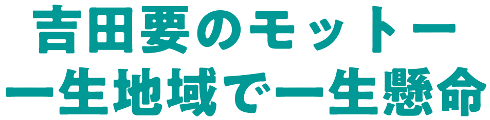 吉田要のモットー　一生地域で一生懸命