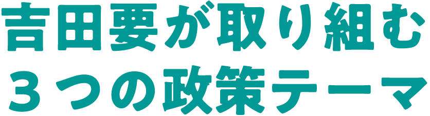 吉田要が取り組む３つの政策テーマ